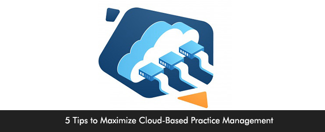 5 Tips to Maximize Cloud-Based Practice Management