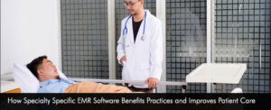 How Specialty Specific EMR Software Benefits Practices and Improves Patient Care