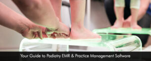 Your Guide to Podiatry EMR & PM Software