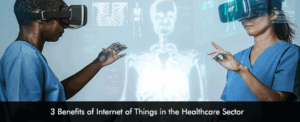 3 Benefits of Internet of Things in the Healthcare Sector