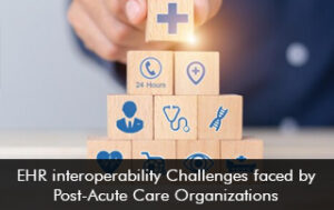 EHR Interoperability Challenges faced by Post-Acute Organizations
