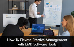 How To Elevate Practice Management With EMR Software Tools